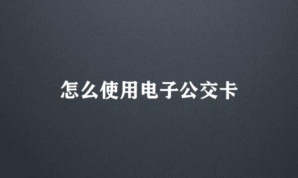 怎么使用电子公交卡