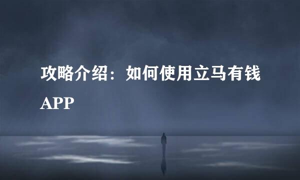 攻略介绍：如何使用立马有钱APP
