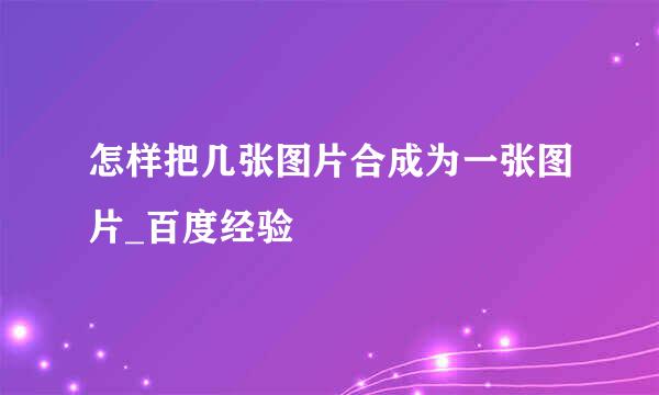 怎样把几张图片合成为一张图片_百度经验