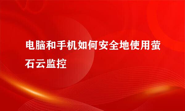 电脑和手机如何安全地使用萤石云监控