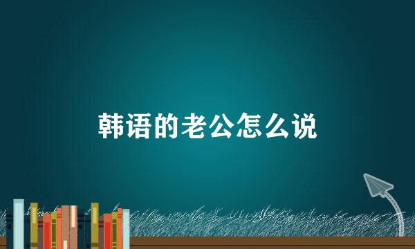 韩语的老公怎么说