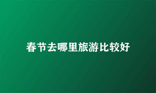 春节去哪里旅游比较好