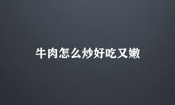 牛肉怎么炒好吃又嫩