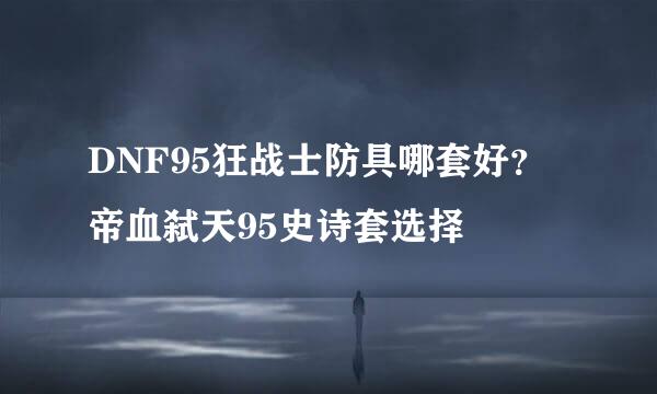 DNF95狂战士防具哪套好？帝血弑天95史诗套选择