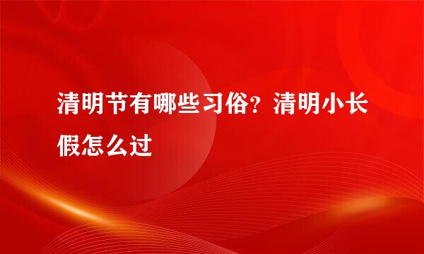 清明节有哪些习俗？清明小长假怎么过