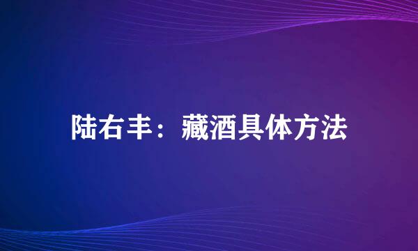 陆右丰：藏酒具体方法