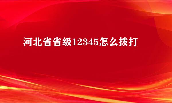 河北省省级12345怎么拨打