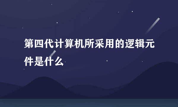 第四代计算机所采用的逻辑元件是什么