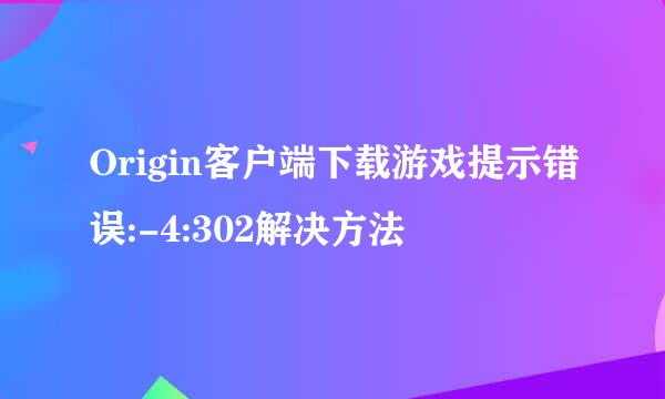 Origin客户端下载游戏提示错误:-4:302解决方法