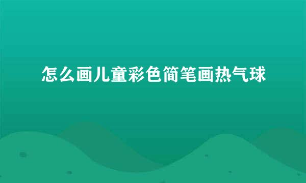 怎么画儿童彩色简笔画热气球