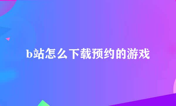 b站怎么下载预约的游戏