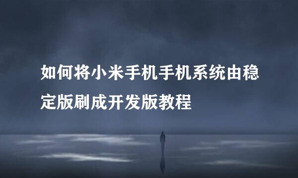 如何将小米手机手机系统由稳定版刷成开发版教程