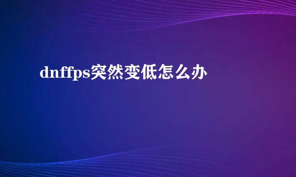 dnffps突然变低怎么办