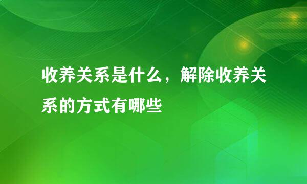 收养关系是什么，解除收养关系的方式有哪些