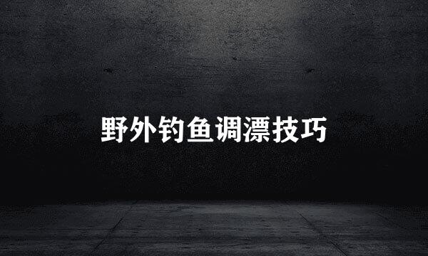野外钓鱼调漂技巧