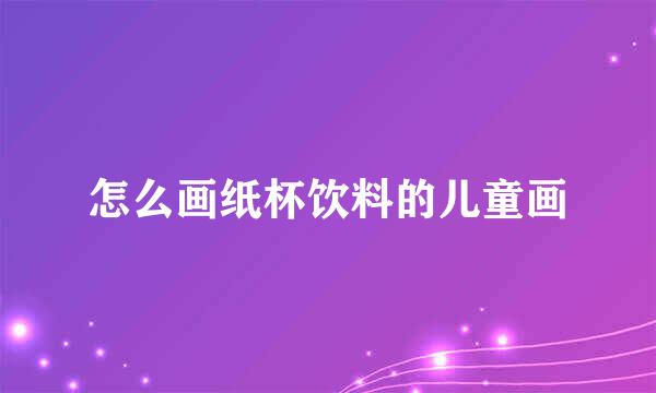 怎么画纸杯饮料的儿童画