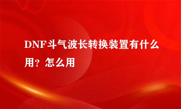 DNF斗气波长转换装置有什么用？怎么用