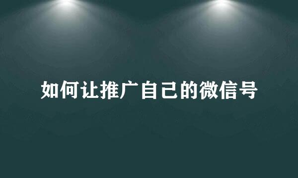 如何让推广自己的微信号
