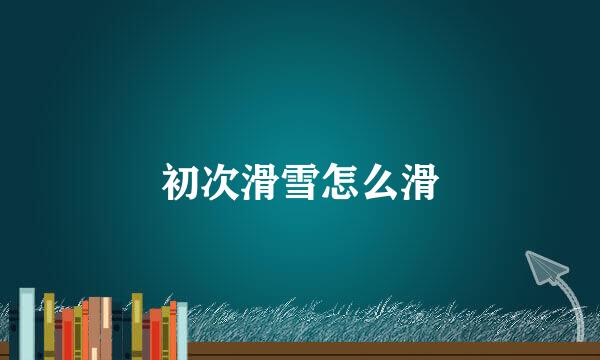 初次滑雪怎么滑