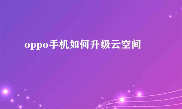 oppo手机如何升级云空间