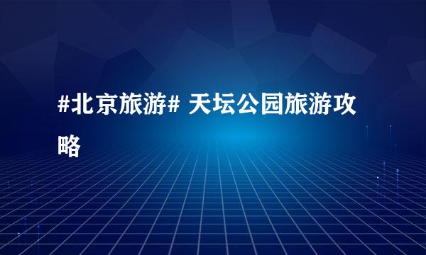 #北京旅游# 天坛公园旅游攻略