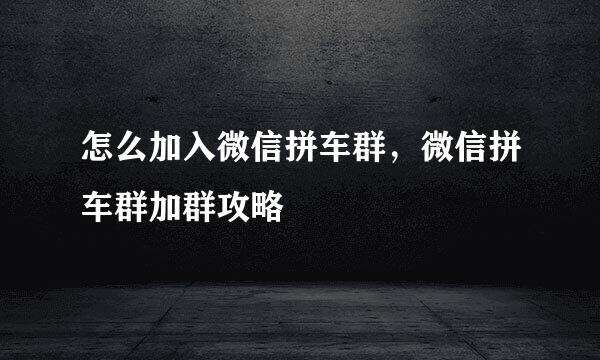 怎么加入微信拼车群,微信拼车群加群攻略