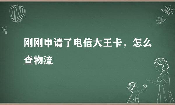 刚刚申请了电信大王卡，怎么查物流