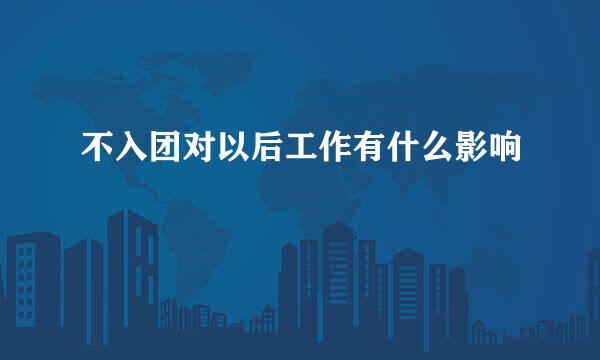 不入团对以后工作有什么影响