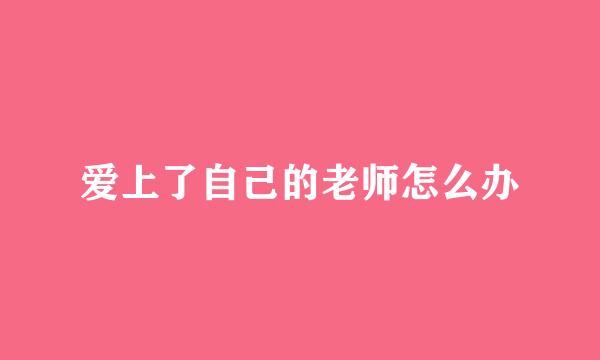 爱上了自己的老师怎么办