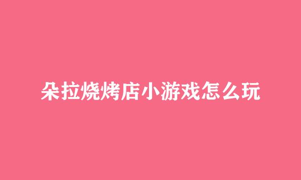 朵拉烧烤店小游戏怎么玩