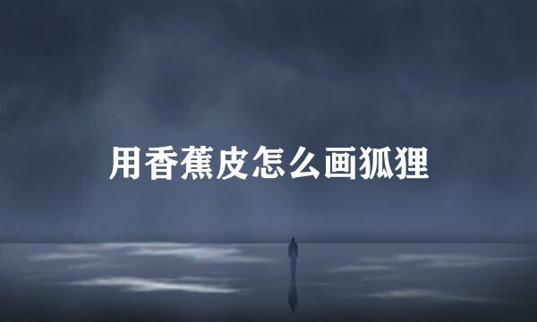 用香蕉皮怎么画狐狸