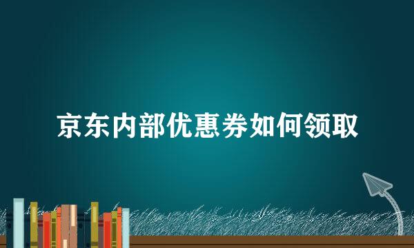 京东内部优惠券如何领取