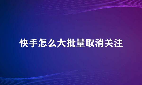 快手怎么大批量取消关注