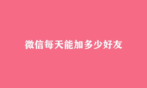 微信每天能加多少好友
