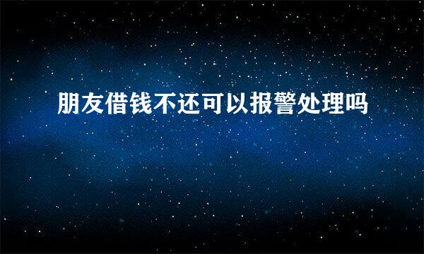 朋友借钱不还可以报警处理吗