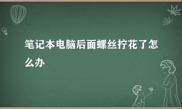 笔记本电脑后面螺丝拧花了怎么办