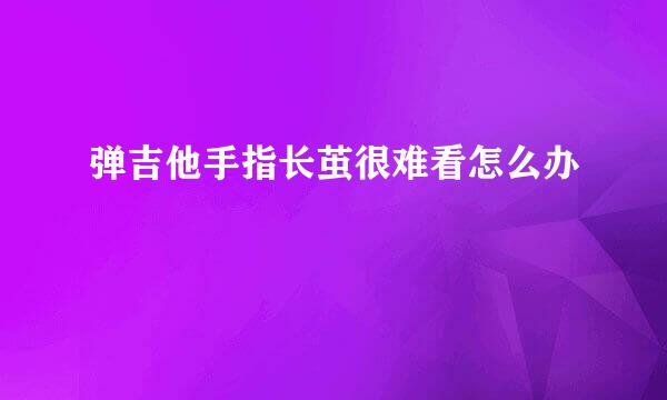 弹吉他手指长茧很难看怎么办