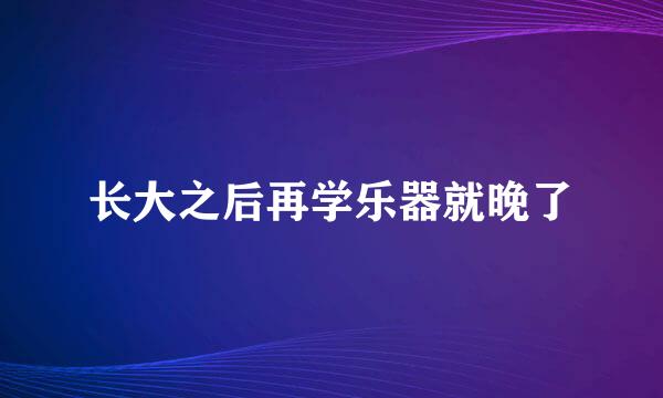 长大之后再学乐器就晚了