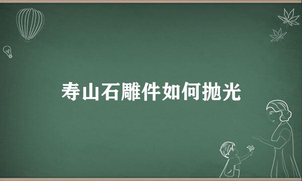 寿山石雕件如何抛光