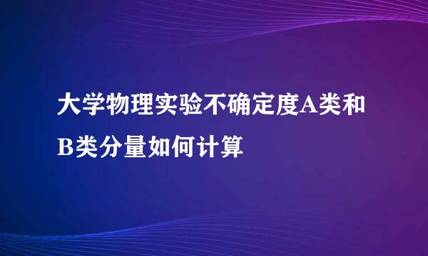 大学物理实验不确定度A类和B类分量如何计算