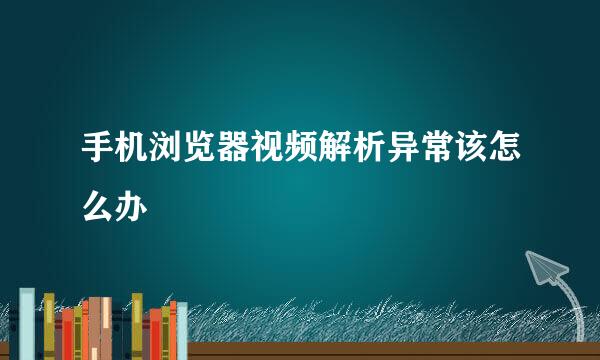 手机浏览器视频解析异常该怎么办