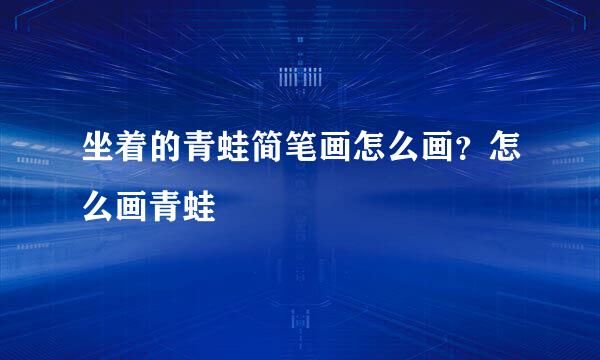 坐着的青蛙简笔画怎么画？怎么画青蛙
