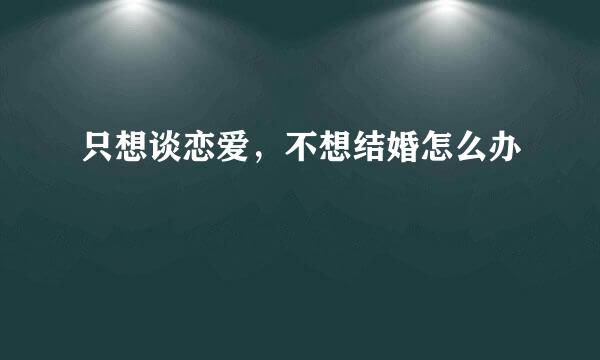 只想谈恋爱，不想结婚怎么办