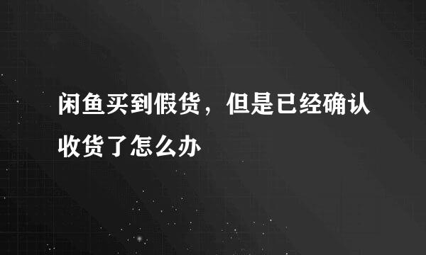 闲鱼买到假货，但是已经确认收货了怎么办