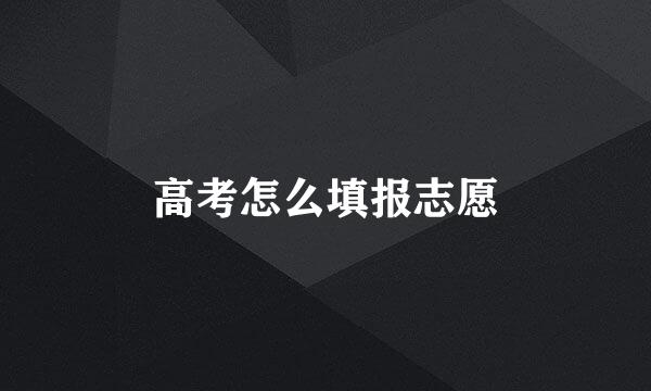 高考怎么填报志愿