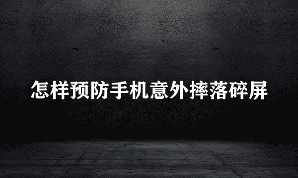 怎样预防手机意外摔落碎屏