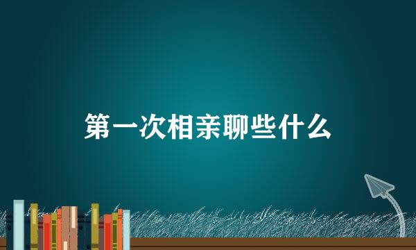 第一次相亲聊些什么