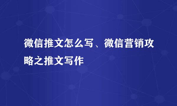 微信推文怎么写、微信营销攻略之推文写作