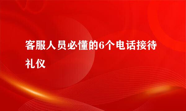 客服人员必懂的6个电话接待礼仪