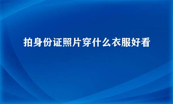 拍身份证照片穿什么衣服好看